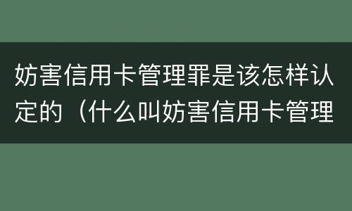 妨害信用卡管理罪是该怎样认定的（什么叫妨害信用卡管理罪）