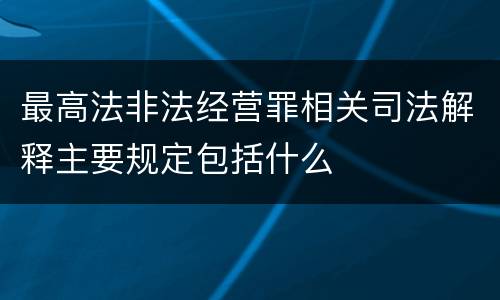 最高法非法经营罪相关司法解释主要规定包括什么