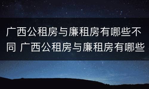 广西公租房与廉租房有哪些不同 广西公租房与廉租房有哪些不同呢