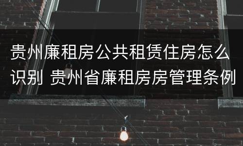 贵州廉租房公共租赁住房怎么识别 贵州省廉租房房管理条例