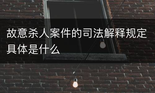 故意杀人案件的司法解释规定具体是什么