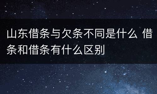 山东借条与欠条不同是什么 借条和借条有什么区别