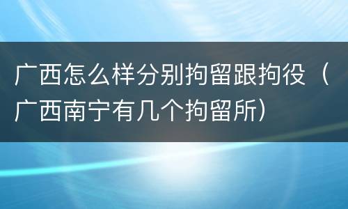 广西怎么样分别拘留跟拘役（广西南宁有几个拘留所）