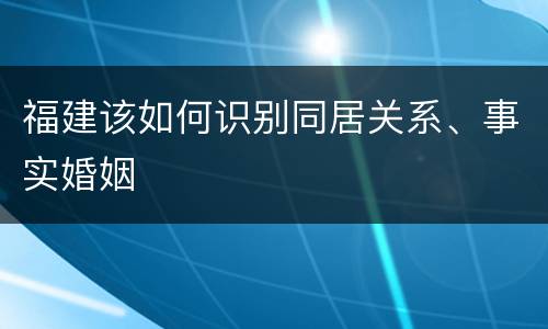 福建该如何识别同居关系、事实婚姻