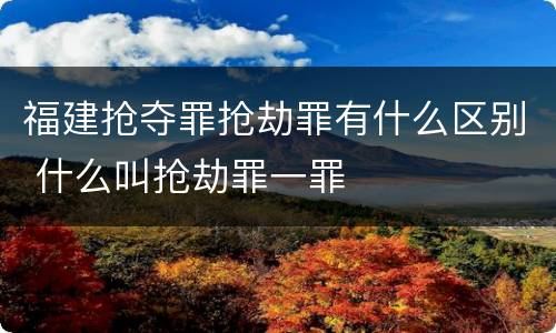 福建抢夺罪抢劫罪有什么区别 什么叫抢劫罪一罪