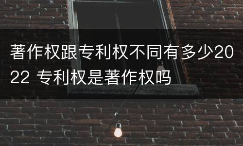 著作权跟专利权不同有多少2022 专利权是著作权吗