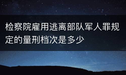 检察院雇用逃离部队军人罪规定的量刑档次是多少