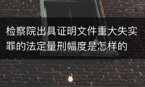 检察院出具证明文件重大失实罪的法定量刑幅度是怎样的