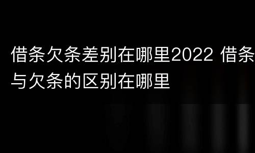借条欠条差别在哪里2022 借条与欠条的区别在哪里