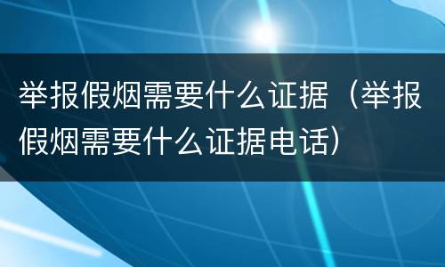 举报假烟需要什么证据（举报假烟需要什么证据电话）
