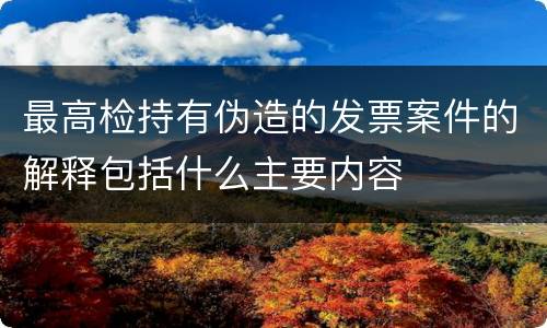最高检持有伪造的发票案件的解释包括什么主要内容