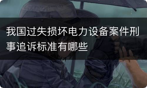 我国过失损坏电力设备案件刑事追诉标准有哪些