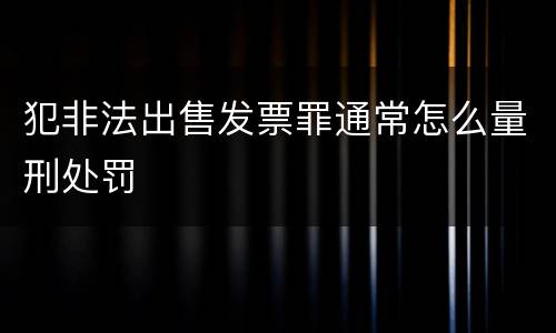 犯非法出售发票罪通常怎么量刑处罚