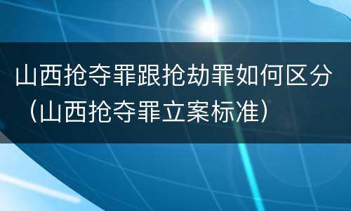 山西抢夺罪跟抢劫罪如何区分（山西抢夺罪立案标准）