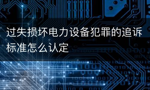 过失损坏电力设备犯罪的追诉标准怎么认定