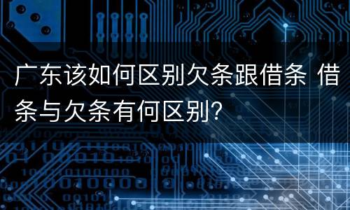 广东该如何区别欠条跟借条 借条与欠条有何区别?