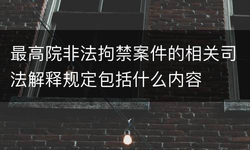 最高院非法拘禁案件的相关司法解释规定包括什么内容