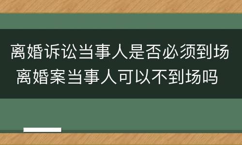 离婚诉讼当事人是否必须到场 离婚案当事人可以不到场吗