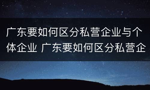 广东要如何区分私营企业与个体企业 广东要如何区分私营企业与个体企业的区别