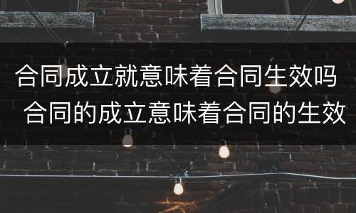合同成立就意味着合同生效吗 合同的成立意味着合同的生效