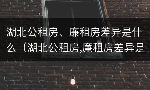 湖北公租房、廉租房差异是什么（湖北公租房,廉租房差异是什么意思）