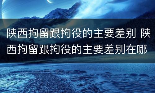 陕西拘留跟拘役的主要差别 陕西拘留跟拘役的主要差别在哪