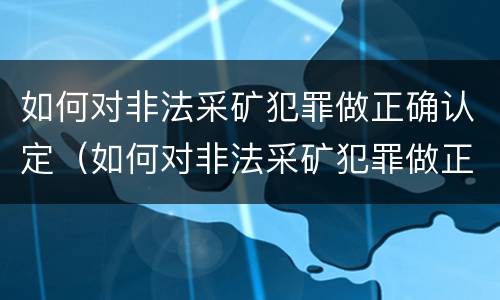 如何对非法采矿犯罪做正确认定（如何对非法采矿犯罪做正确认定）