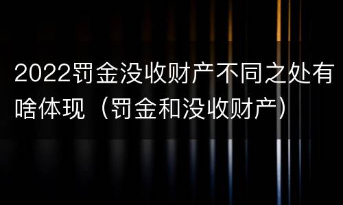 2022罚金没收财产不同之处有啥体现（罚金和没收财产）
