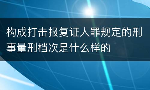 构成打击报复证人罪规定的刑事量刑档次是什么样的
