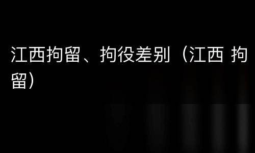 江西拘留、拘役差别（江西 拘留）
