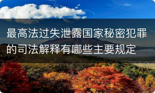最高法过失泄露国家秘密犯罪的司法解释有哪些主要规定