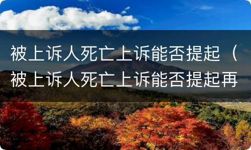 被上诉人死亡上诉能否提起（被上诉人死亡上诉能否提起再审）