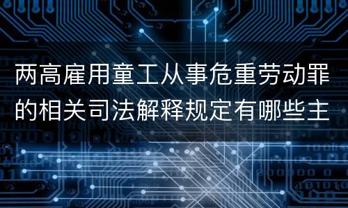 两高雇用童工从事危重劳动罪的相关司法解释规定有哪些主要内容