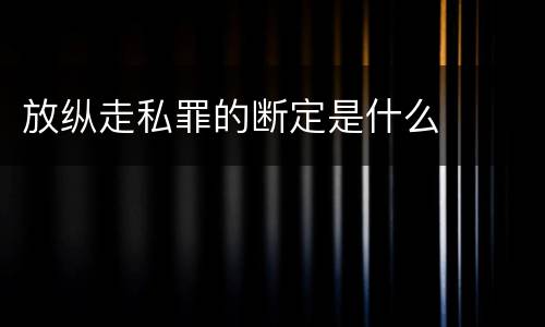 放纵走私罪的断定是什么