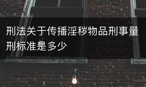 刑法关于传播淫秽物品刑事量刑标准是多少