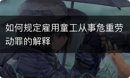 如何规定雇用童工从事危重劳动罪的解释