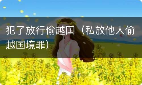 犯了放行偷越国（私放他人偷越国境罪）