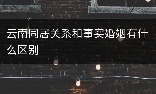 云南同居关系和事实婚姻有什么区别