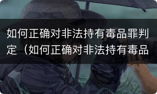 如何正确对非法持有毒品罪判定（如何正确对非法持有毒品罪判定标准）