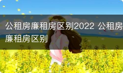 公租房廉租房区别2022 公租房廉租房区别