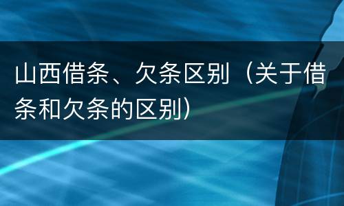 山西借条、欠条区别（关于借条和欠条的区别）