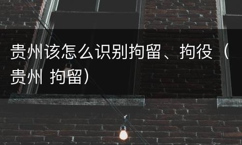 贵州该怎么识别拘留、拘役（贵州 拘留）