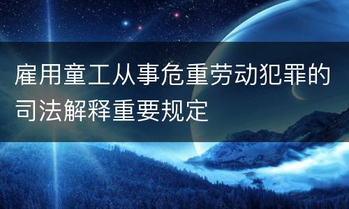雇用童工从事危重劳动犯罪的司法解释重要规定