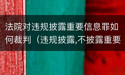 法院对违规披露重要信息罪如何裁判（违规披露,不披露重要信息罪判例）