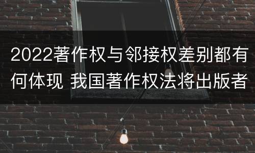 2022著作权与邻接权差别都有何体现 我国著作权法将出版者权纳入邻接权范畴是否妥当