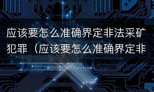 应该要怎么准确界定非法采矿犯罪（应该要怎么准确界定非法采矿犯罪行为）