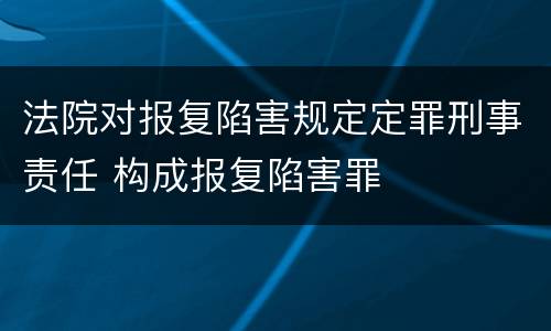 法院对报复陷害规定定罪刑事责任 构成报复陷害罪