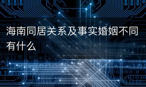海南同居关系及事实婚姻不同有什么