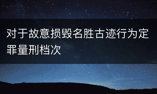 对于故意损毁名胜古迹行为定罪量刑档次