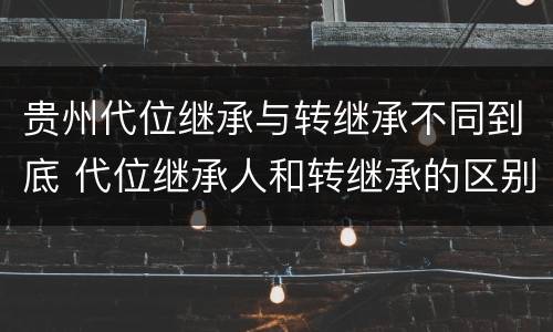 贵州代位继承与转继承不同到底 代位继承人和转继承的区别